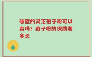 破壁的灵芝孢子粉可以卖吗？孢子粉的保质期多长