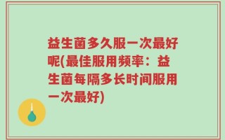 益生菌多久服一次最好呢(最佳服用频率：益生菌每隔多长时间服用一次最好)