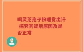 喝灵芝孢子粉睡觉出汗 探究其背后原因及是否正常