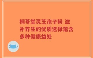 桐苓堂灵芝孢子粉 滋补养生的优质选择蕴含多种健康益处