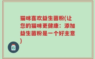 猫咪喜欢益生菌粉(让您的猫咪更健康：添加益生菌粉是一个好主意)