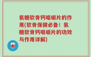 氨糖软骨钙咀嚼片的作用(软骨保健必备！氨糖软骨钙咀嚼片的功效与作用详解)