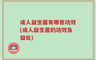 成人益生菌有哪些功效(成人益生菌的功效及益处)