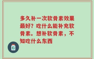 多久补一次软骨素效果最好？吃什么能补充软骨素。想补软骨素，不知吃什么东西