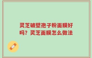灵芝破壁孢子粉面膜好吗？灵芝面膜怎么做法