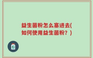 益生菌粉怎么塞进去(如何使用益生菌粉？)