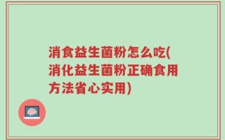 消食益生菌粉怎么吃(消化益生菌粉正确食用方法省心实用)