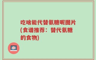 吃啥能代替氨糖呢图片(食谱推荐：替代氨糖的食物)