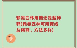 赖氨匹林用糖还是盐稀释(赖氨匹林可用糖或盐稀释，方法多样)