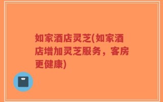 如家酒店灵芝(如家酒店增加灵芝服务，客房更健康)