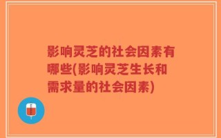 影响灵芝的社会因素有哪些(影响灵芝生长和需求量的社会因素)