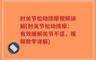 肘关节松动按摩视频讲解(肘关节松动按摩：有效缓解关节不适，视频教学详解)