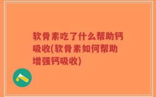 软骨素吃了什么帮助钙吸收(软骨素如何帮助增强钙吸收)
