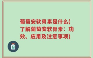 葡萄安软骨素是什么(了解葡萄安软骨素：功效、应用及注意事项)