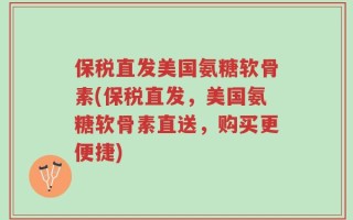 保税直发美国氨糖软骨素(保税直发，美国氨糖软骨素直送，购买更便捷)