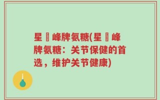 星玥峰牌氨糖(星玥峰牌氨糖：关节保健的首选，维护关节健康)