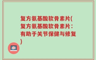 复方氨基酸软骨素片(复方氨基酸软骨素片：有助于关节保健与修复)
