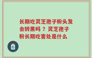 长期吃灵芝孢子粉头发会转黑吗 ？灵芝孢子粉长期吃害处是什么