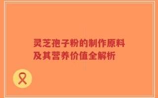 灵芝孢子粉的制作原料及其营养价值全解析