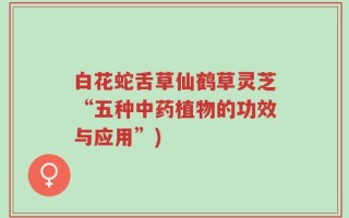 白花蛇舌草仙鹤草灵芝“五种中药植物的功效与应用”)