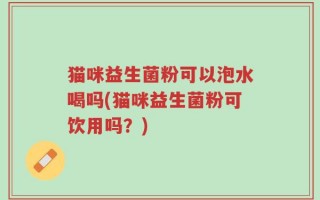 猫咪益生菌粉可以泡水喝吗(猫咪益生菌粉可饮用吗？)