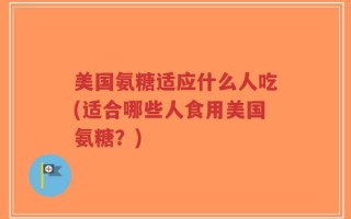 美国氨糖适应什么人吃(适合哪些人食用美国氨糖？)