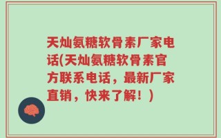 天灿氨糖软骨素厂家电话(天灿氨糖软骨素官方联系电话，最新厂家直销，快来了解！)