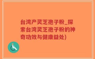 台湾产灵芝孢子粉_探索台湾灵芝孢子粉的神奇功效与健康益处)