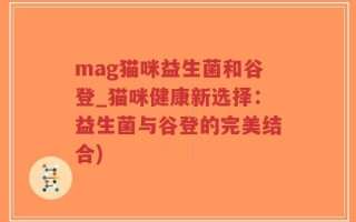 mag猫咪益生菌和谷登_猫咪健康新选择：益生菌与谷登的完美结合)