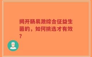 揭开肠易激综合征益生菌的，如何挑选才有效？