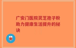 广安门医院灵芝孢子粉助力健康生活提升的秘诀