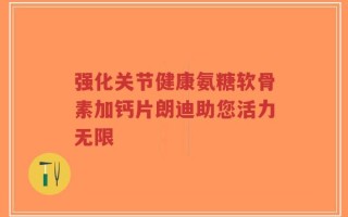 强化关节健康氨糖软骨素加钙片朗迪助您活力无限