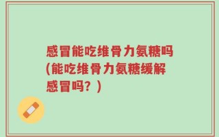 感冒能吃维骨力氨糖吗(能吃维骨力氨糖缓解感冒吗？)