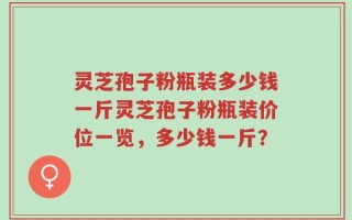 灵芝孢子粉瓶装多少钱一斤灵芝孢子粉瓶装价位一览，多少钱一斤？