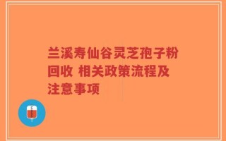 兰溪寿仙谷灵芝孢子粉回收 相关政策流程及注意事项