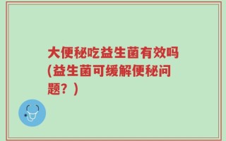 大便秘吃益生菌有效吗(益生菌可缓解便秘问题？)