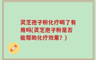 灵芝孢子粉化疗喝了有用吗(灵芝孢子粉是否能帮助化疗效果？)