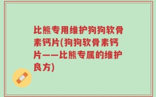 比熊专用维护狗狗软骨素钙片(狗狗软骨素钙片——比熊专属的维护良方)