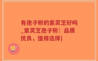 有孢子粉的紫灵芝好吗_紫灵芝孢子粉：品质优良，值得选择)
