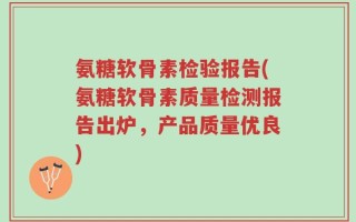 氨糖软骨素检验报告(氨糖软骨素质量检测报告出炉，产品质量优良)