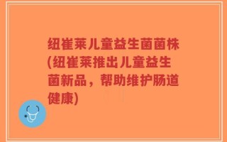 纽崔莱儿童益生菌菌株(纽崔莱推出儿童益生菌新品，帮助维护肠道健康)