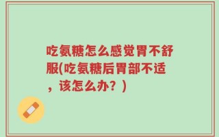 吃氨糖怎么感觉胃不舒服(吃氨糖后胃部不适，该怎么办？)
