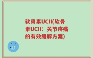 软骨素UCII(软骨素UCII：关节疼痛的有效缓解方案)