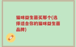 猫咪益生菌买那个(选择适合你的猫咪益生菌品牌)