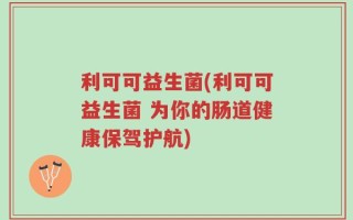 利可可益生菌(利可可益生菌 为你的肠道健康保驾护航)