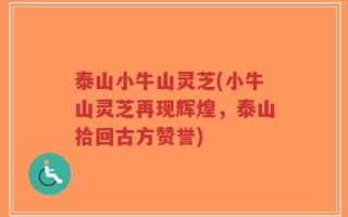 泰山小牛山灵芝(小牛山灵芝再现辉煌，泰山拾回古方赞誉)