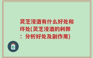 灵芝浸酒有什么好处和坏处(灵芝浸酒的利弊：分析好处及副作用)