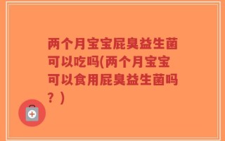 两个月宝宝屁臭益生菌可以吃吗(两个月宝宝可以食用屁臭益生菌吗？)