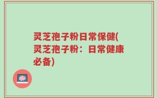 灵芝孢子粉日常保健(灵芝孢子粉：日常健康必备)