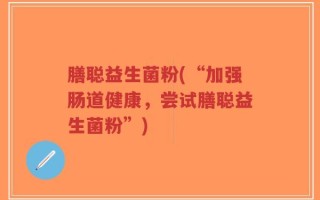 膳聪益生菌粉(“加强肠道健康，尝试膳聪益生菌粉”)